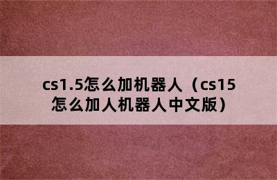 cs1.5怎么加机器人（cs15怎么加人机器人中文版）