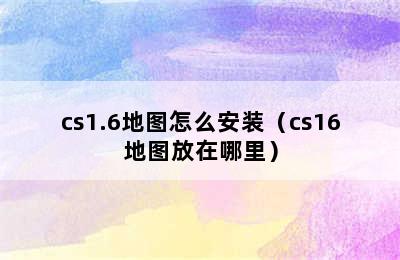 cs1.6地图怎么安装（cs16地图放在哪里）