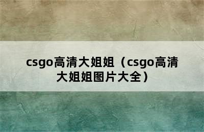 csgo高清大姐姐（csgo高清大姐姐图片大全）