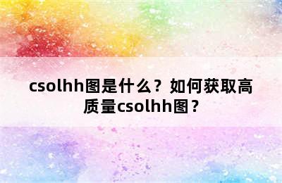 csolhh图是什么？如何获取高质量csolhh图？