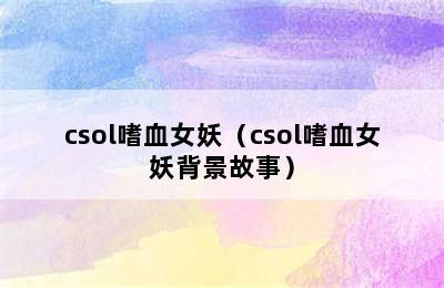 csol嗜血女妖（csol嗜血女妖背景故事）