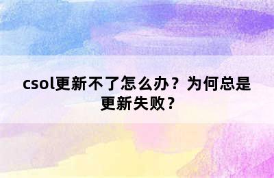 csol更新不了怎么办？为何总是更新失败？