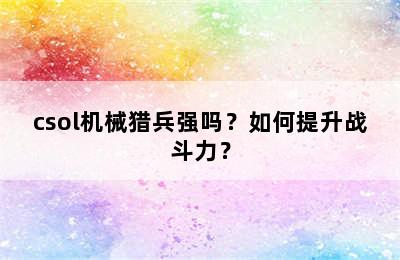 csol机械猎兵强吗？如何提升战斗力？