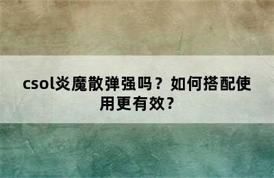 csol炎魔散弹强吗？如何搭配使用更有效？