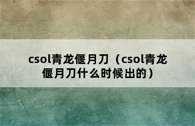 csol青龙偃月刀（csol青龙偃月刀什么时候出的）