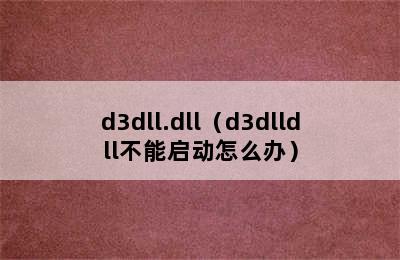 d3dll.dll（d3dlldll不能启动怎么办）