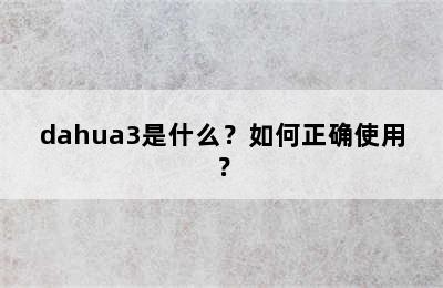 dahua3是什么？如何正确使用？