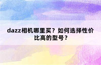 dazz相机哪里买？如何选择性价比高的型号？