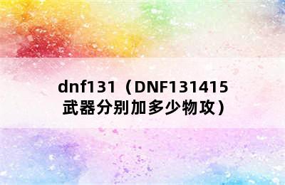 dnf131（DNF131415武器分别加多少物攻）