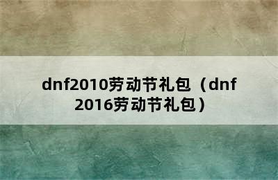 dnf2010劳动节礼包（dnf2016劳动节礼包）