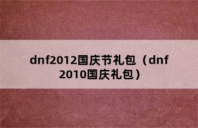 dnf2012国庆节礼包（dnf2010国庆礼包）