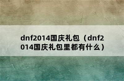 dnf2014国庆礼包（dnf2014国庆礼包里都有什么）