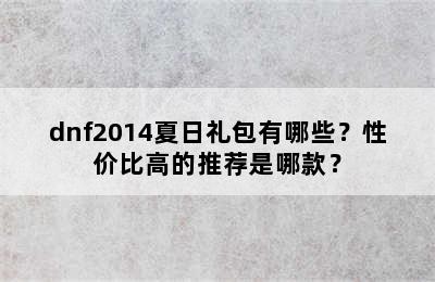 dnf2014夏日礼包有哪些？性价比高的推荐是哪款？