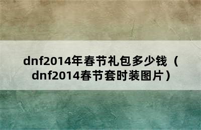 dnf2014年春节礼包多少钱（dnf2014春节套时装图片）