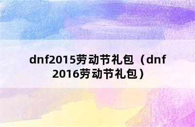 dnf2015劳动节礼包（dnf2016劳动节礼包）