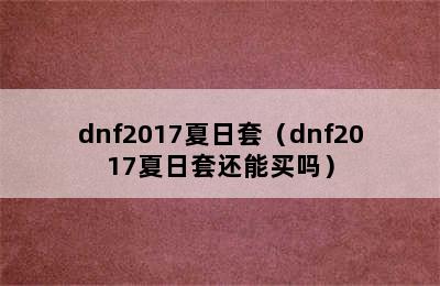 dnf2017夏日套（dnf2017夏日套还能买吗）