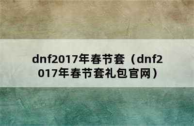 dnf2017年春节套（dnf2017年春节套礼包官网）