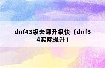 dnf43级去哪升级快（dnf34实际提升）