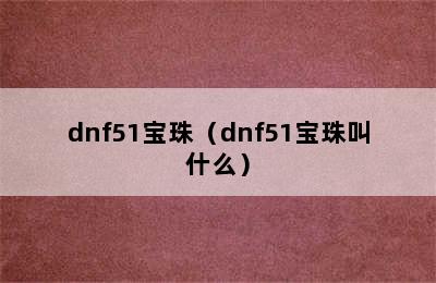 dnf51宝珠（dnf51宝珠叫什么）