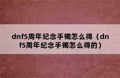 dnf5周年纪念手镯怎么得（dnf5周年纪念手镯怎么得的）