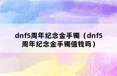 dnf5周年纪念金手镯（dnf5周年纪念金手镯值钱吗）