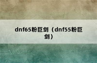 dnf65粉巨剑（dnf55粉巨剑）