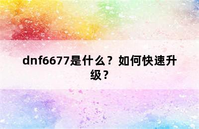 dnf6677是什么？如何快速升级？