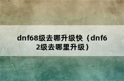 dnf68级去哪升级快（dnf62级去哪里升级）