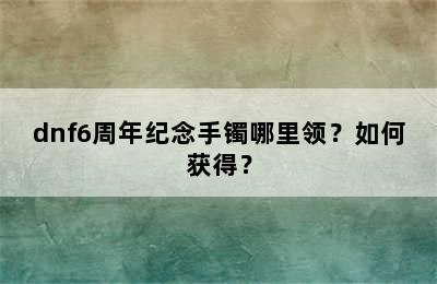 dnf6周年纪念手镯哪里领？如何获得？