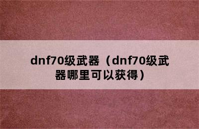 dnf70级武器（dnf70级武器哪里可以获得）