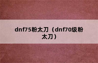 dnf75粉太刀（dnf70级粉太刀）