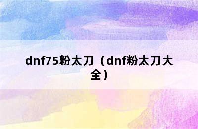 dnf75粉太刀（dnf粉太刀大全）