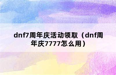 dnf7周年庆活动领取（dnf周年庆7777怎么用）