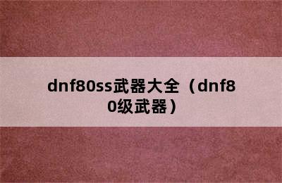 dnf80ss武器大全（dnf80级武器）