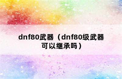 dnf80武器（dnf80级武器可以继承吗）