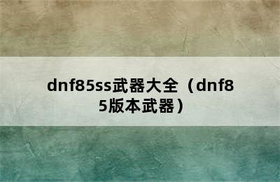 dnf85ss武器大全（dnf85版本武器）