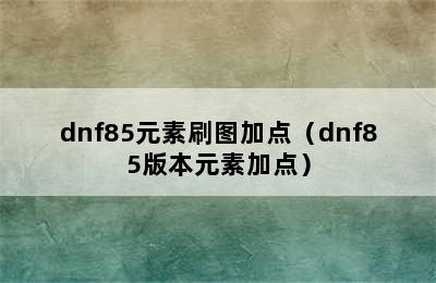 dnf85元素刷图加点（dnf85版本元素加点）