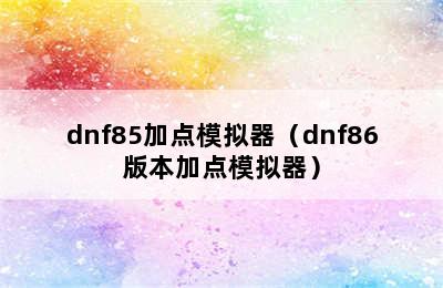 dnf85加点模拟器（dnf86版本加点模拟器）