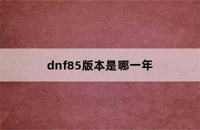 dnf85版本是哪一年