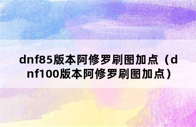 dnf85版本阿修罗刷图加点（dnf100版本阿修罗刷图加点）