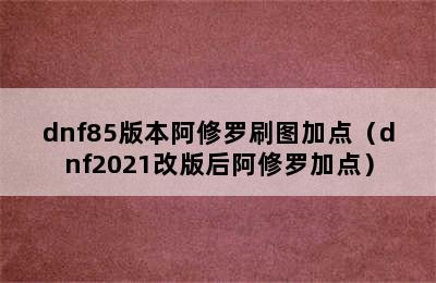 dnf85版本阿修罗刷图加点（dnf2021改版后阿修罗加点）