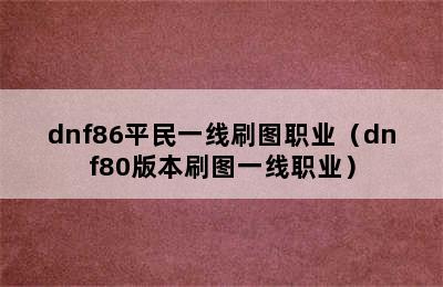 dnf86平民一线刷图职业（dnf80版本刷图一线职业）