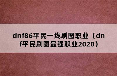 dnf86平民一线刷图职业（dnf平民刷图最强职业2020）