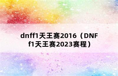 dnff1天王赛2016（DNFf1天王赛2023赛程）