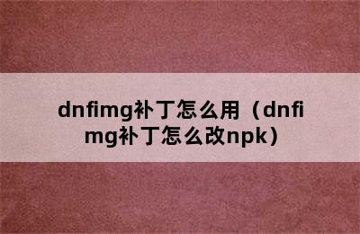 dnfimg补丁怎么用（dnfimg补丁怎么改npk）