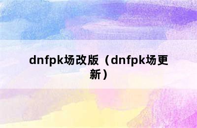 dnfpk场改版（dnfpk场更新）