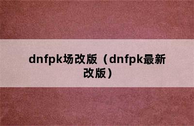 dnfpk场改版（dnfpk最新改版）