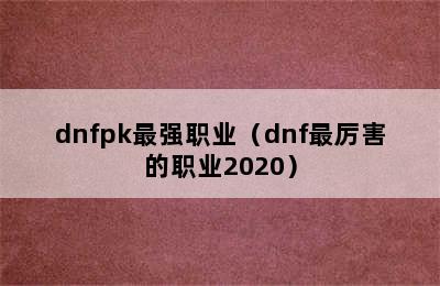 dnfpk最强职业（dnf最厉害的职业2020）