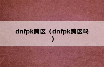 dnfpk跨区（dnfpk跨区吗）