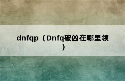 dnfqp（Dnfq破凶在哪里领）